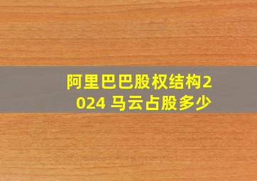 阿里巴巴股权结构2024 马云占股多少